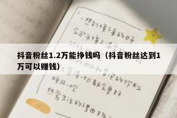 抖音粉丝1.2万能挣钱吗（抖音粉丝达到1万可以赚钱） 第1张