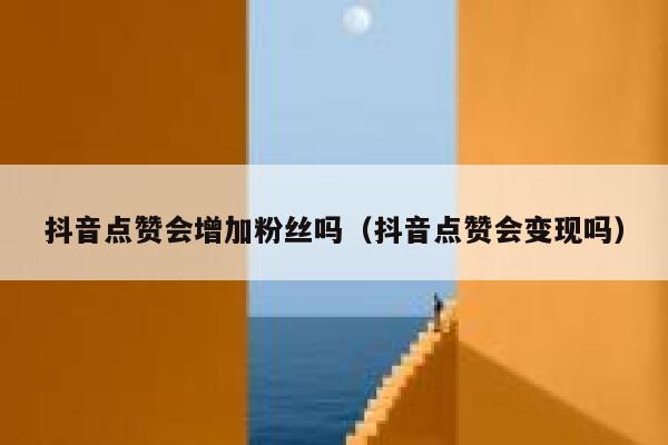 抖音点赞会增加粉丝吗（抖音点赞会变现吗） 第1张