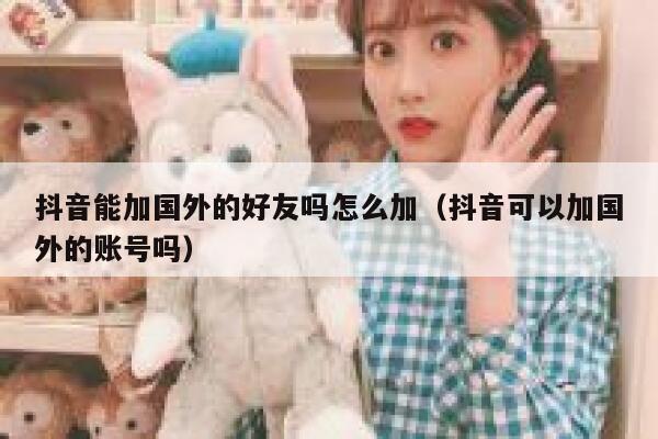 抖音能加国外的好友吗怎么加（抖音可以加国外的账号吗） 第1张
