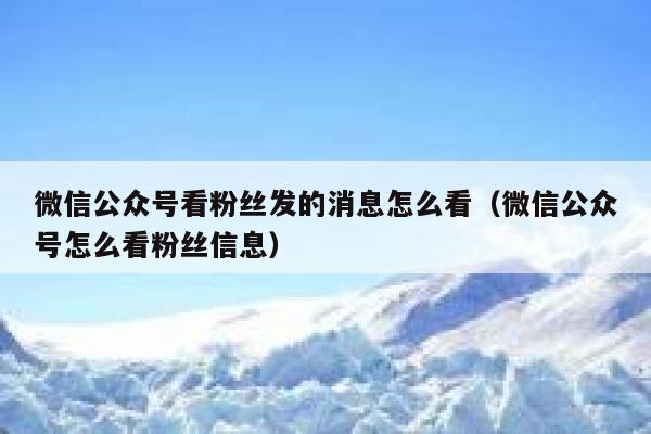 微信公众号看粉丝发的消息怎么看（微信公众号怎么看粉丝信息） 第1张