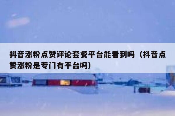 抖音涨粉点赞评论套餐平台能看到吗（抖音点赞涨粉是专门有平台吗） 第1张
