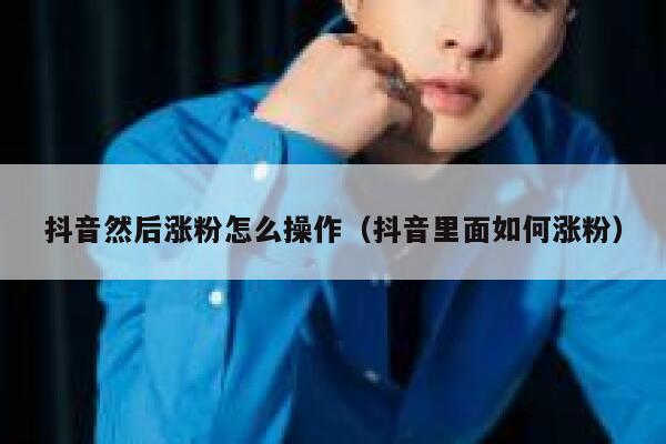 抖音然后涨粉怎么操作（抖音里面如何涨粉） 第1张