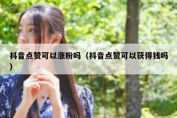 抖音点赞可以涨粉吗（抖音点赞可以获得钱吗） 第1张