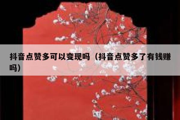 抖音点赞多可以变现吗（抖音点赞多了有钱赚吗） 第1张