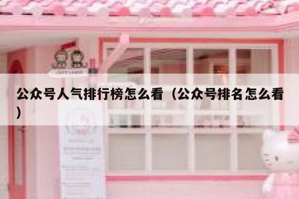 公众号人气排行榜怎么看（公众号排名怎么看） 第1张