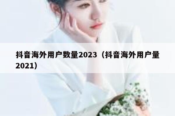 抖音海外用户数量2023(抖音海外用户量2021) 第1张 抖音海外用户数量2023(抖音海外用户量2021) 第1张