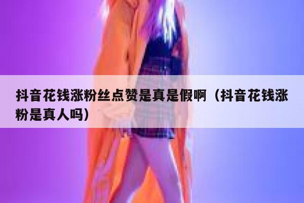 抖音花钱涨粉丝点赞是真是假啊（抖音花钱涨粉是真人吗） 第1张