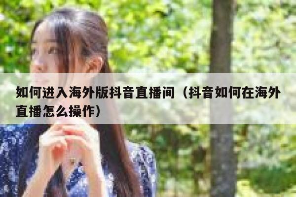 如何进入海外版抖音直播间（抖音如何在海外直播怎么操作） 第1张