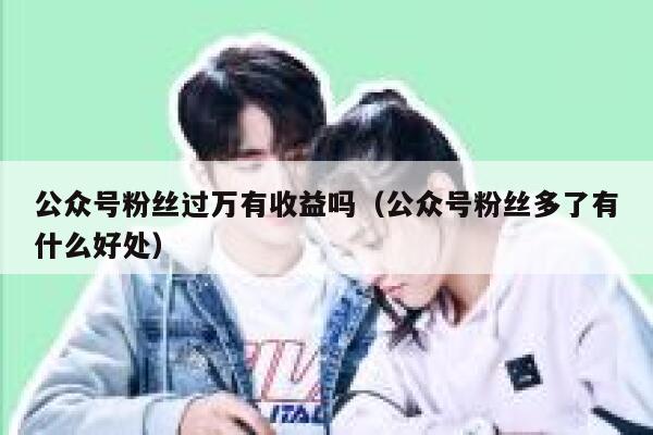 公众号粉丝过万有收益吗（公众号粉丝多了有什么好处） 第1张
