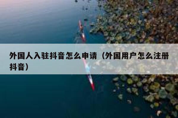 外国人入驻抖音怎么申请(外国用户怎么注册抖音) 第1张 外国人入驻抖音怎么申请(外国用户怎么注册抖音) 第1张