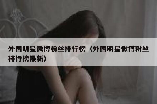 外国明星微博粉丝排行榜（外国明星微博粉丝排行榜最新） 第1张