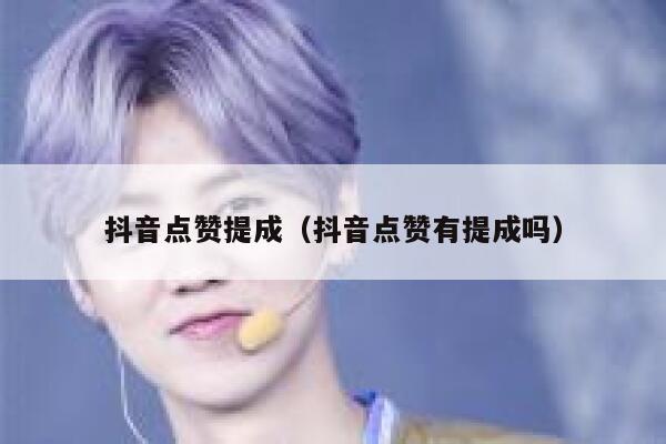 抖音点赞提成（抖音点赞有提成吗） 第1张