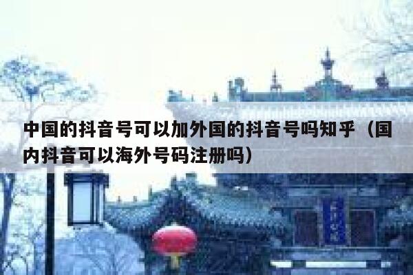 中国的抖音号可以加外国的抖音号吗知乎(国内抖音可以海外号码注册吗) 第1张 中国的抖音号可以加外国的抖音号吗知乎(国内抖音可以海外号码注册吗) 第1张