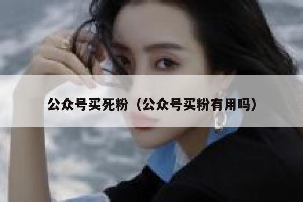 公众号买死粉(公众号买粉有用吗) 第1张 公众号买死粉(公众号买粉有用吗) 第1张