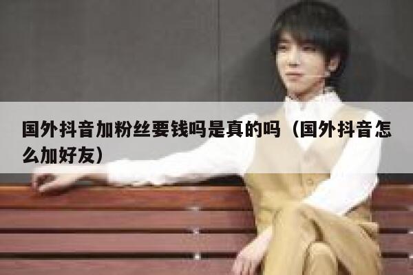 国外抖音加粉丝要钱吗是真的吗（国外抖音怎么加好友） 第1张