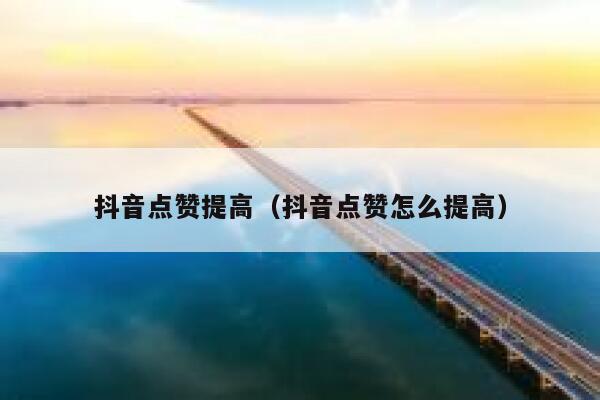 抖音点赞提高(抖音点赞怎么提高) 第1张 抖音点赞提高(抖音点赞怎么提高) 第1张