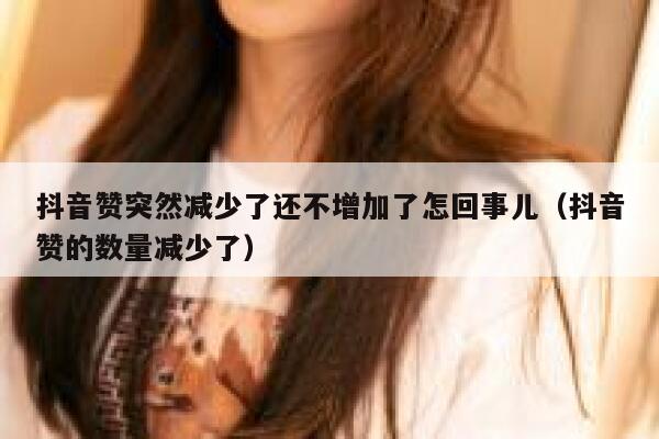 抖音赞突然减少了还不增加了怎回事儿(抖音赞的数量减少了) 第1张 抖音赞突然减少了还不增加了怎回事儿(抖音赞的数量减少了) 第1张