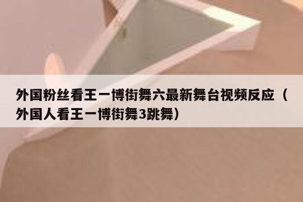 外国粉丝看王一博街舞六最新舞台视频反应(外国人看王一博街舞3跳舞) 第1张 外国粉丝看王一博街舞六最新舞台视频反应(外国人看王一博街舞3跳舞) 第1张