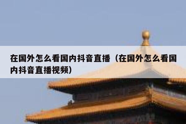 在国外怎么看国内抖音直播（在国外怎么看国内抖音直播视频） 第1张