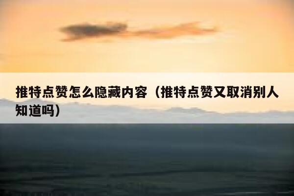推特点赞怎么隐藏内容（推特点赞又取消别人知道吗） 第1张