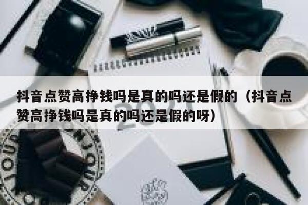 抖音点赞高挣钱吗是真的吗还是假的（抖音点赞高挣钱吗是真的吗还是假的呀） 第1张