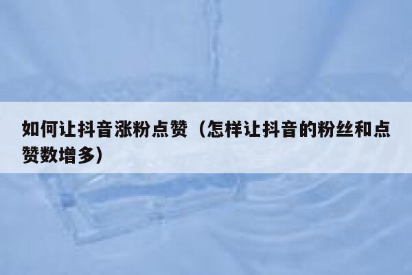 如何让抖音涨粉点赞（怎样让抖音的粉丝和点赞数增多） 第1张