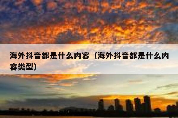 海外抖音都是什么内容(海外抖音都是什么内容类型) 第1张 海外抖音都是什么内容(海外抖音都是什么内容类型) 第1张