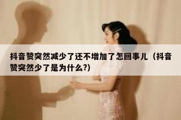 抖音赞突然减少了还不增加了怎回事儿（抖音赞突然少了是为什么?） 第1张