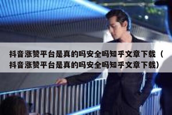 抖音涨赞平台是真的吗安全吗知乎文章下载（抖音涨赞平台是真的吗安全吗知乎文章下载） 第1张