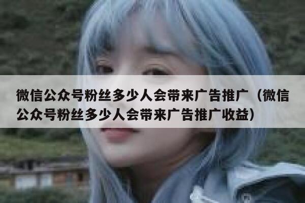 微信公众号粉丝多少人会带来广告推广(微信公众号粉丝多少人会带来广告推广收益) 第1张 微信公众号粉丝多少人会带来广告推广(微信公众号粉丝多少人会带来广告推广收益) 第1张