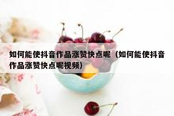 如何能使抖音作品涨赞快点呢（如何能使抖音作品涨赞快点呢视频） 第1张