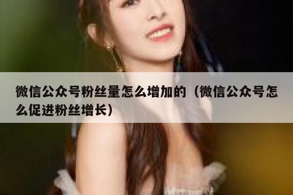 微信公众号粉丝量怎么增加的（微信公众号怎么促进粉丝增长） 第1张