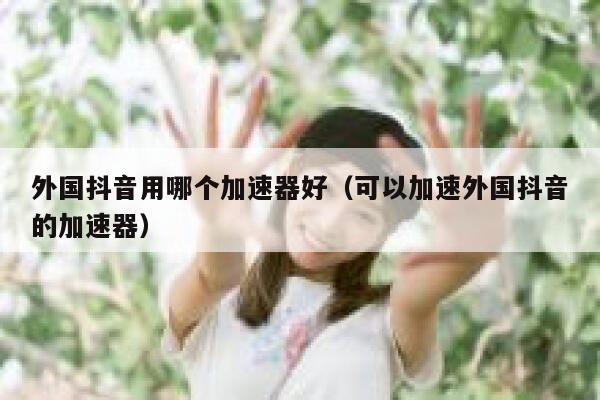外国抖音用哪个加速器好（可以加速外国抖音的加速器） 第1张