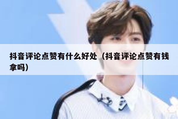 抖音评论点赞有什么好处（抖音评论点赞有钱拿吗） 第1张