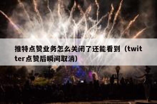 推特点赞业务怎么关闭了还能看到（twitter点赞后瞬间取消） 第1张