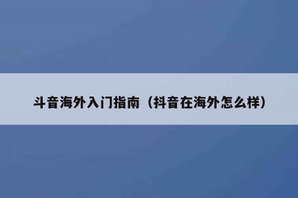 斗音海外入门指南（抖音在海外怎么样） 第1张