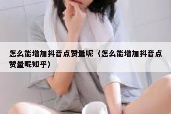 怎么能增加抖音点赞量呢（怎么能增加抖音点赞量呢知乎） 第1张