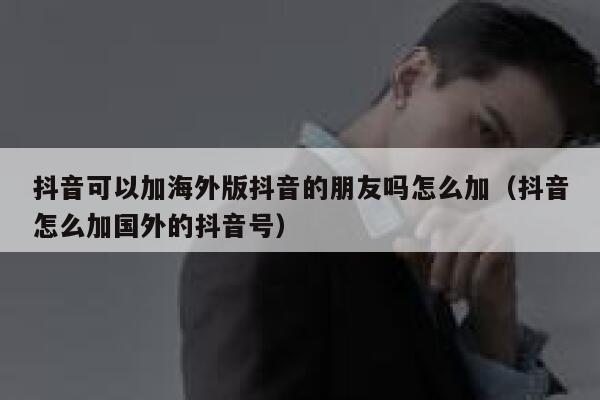 抖音可以加海外版抖音的朋友吗怎么加（抖音怎么加国外的抖音号） 第1张