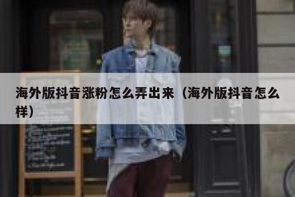 海外版抖音涨粉怎么弄出来（海外版抖音怎么样） 第1张