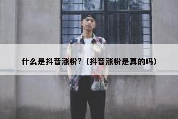 什么是抖音涨粉?（抖音涨粉是真的吗） 第1张