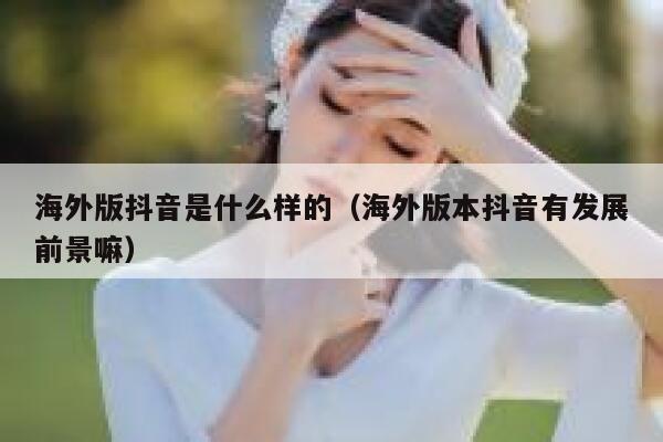 海外版抖音是什么样的（海外版本抖音有发展前景嘛） 第1张