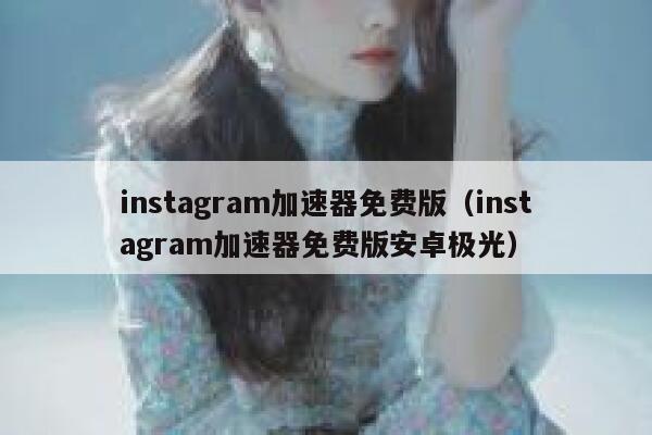 instagram加速器免费版（instagram加速器免费版安卓极光） 第1张