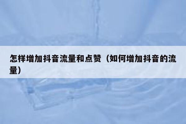 怎样增加抖音流量和点赞（如何增加抖音的流量） 第1张