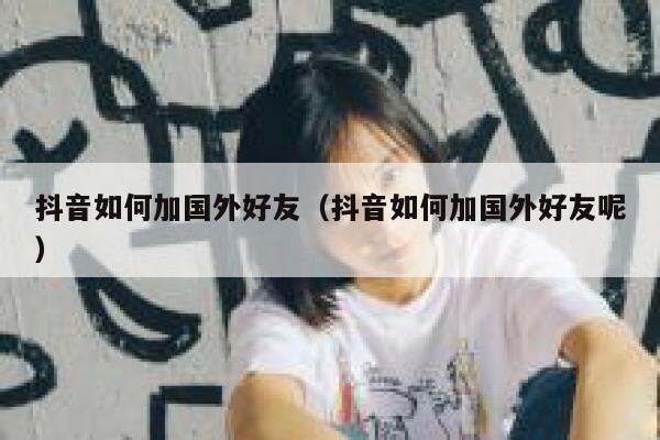 抖音如何加国外好友（抖音如何加国外好友呢） 第1张