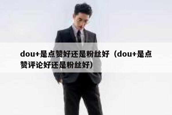 dou+是点赞好还是粉丝好（dou+是点赞评论好还是粉丝好） 第1张