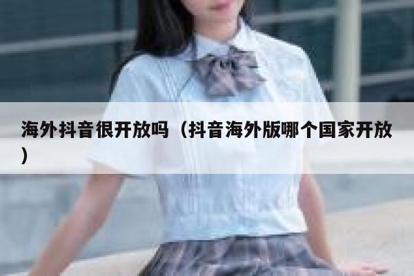 海外抖音很开放吗（抖音海外版哪个国家开放） 第1张