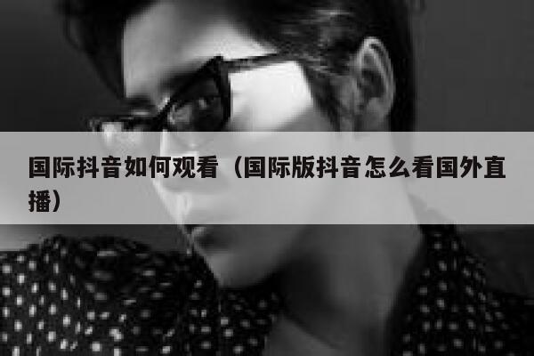 国际抖音如何观看（国际版抖音怎么看国外直播） 第1张