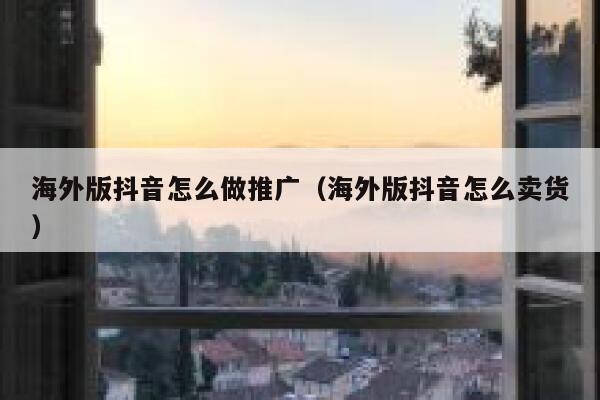 海外版抖音怎么做推广（海外版抖音怎么卖货） 第1张