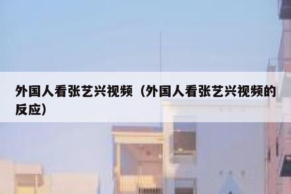 外国人看张艺兴视频（外国人看张艺兴视频的反应） 第1张