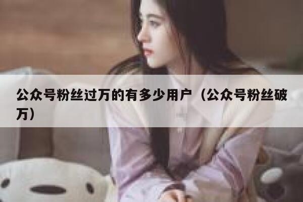 公众号粉丝过万的有多少用户（公众号粉丝破万） 第1张